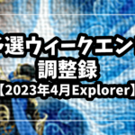 【2023年4月】予選ウィークエンド調整録【Explorer】